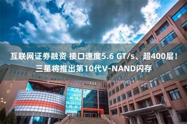 互联网证劵融资 接口速度5.6 GT/s、超400层！三星将推出第10代V-NAND闪存