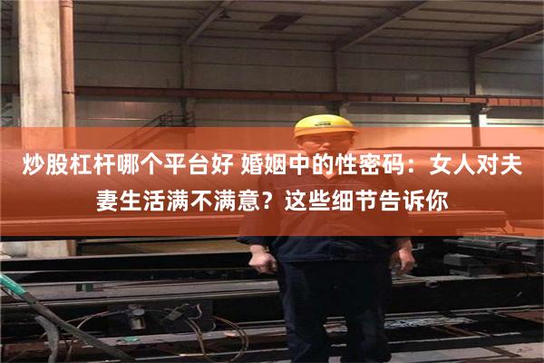 炒股杠杆哪个平台好 婚姻中的性密码：女人对夫妻生活满不满意？这些细节告诉你