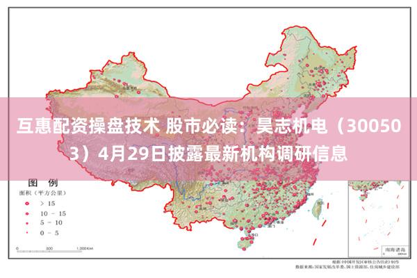 互惠配资操盘技术 股市必读：昊志机电（300503）4月29日披露最新机构调研信息
