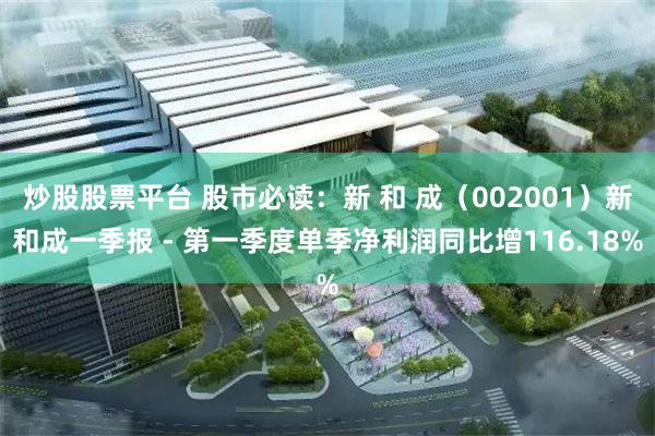 炒股股票平台 股市必读：新 和 成（002001）新和成一季报 - 第一季度单季净利润同比增116.18%