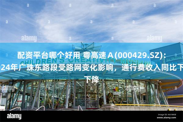 配资平台哪个好用 粤高速Ａ(000429.SZ)：2024年广珠东路段受路网变化影响，通行费收入同比下降