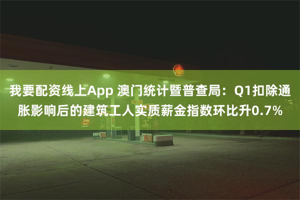 我要配资线上App 澳门统计暨普查局：Q1扣除通胀影响后的建筑工人实质薪金指数环比升0.7%