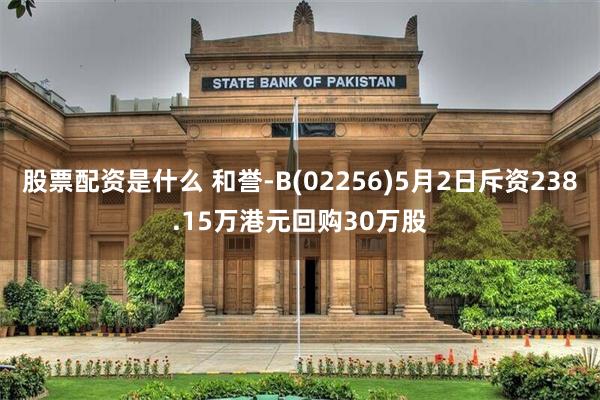 股票配资是什么 和誉-B(02256)5月2日斥资238.15万港元回购30万股