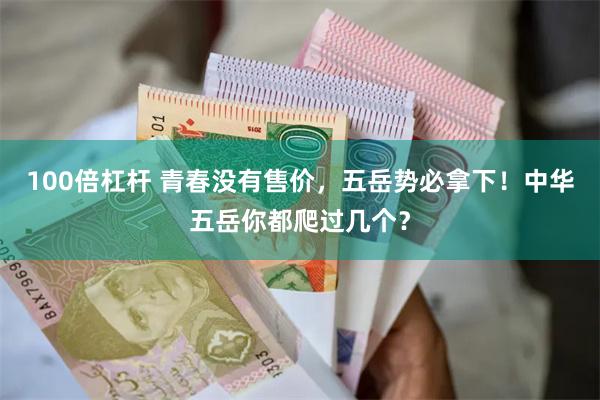 100倍杠杆 青春没有售价，五岳势必拿下！中华五岳你都爬过几个？