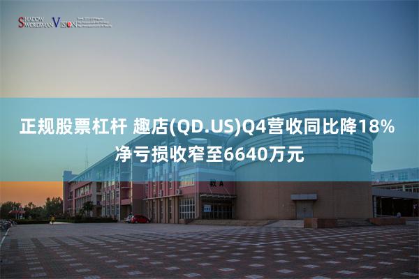 正规股票杠杆 趣店(QD.US)Q4营收同比降18% 净亏损收窄至6640万元