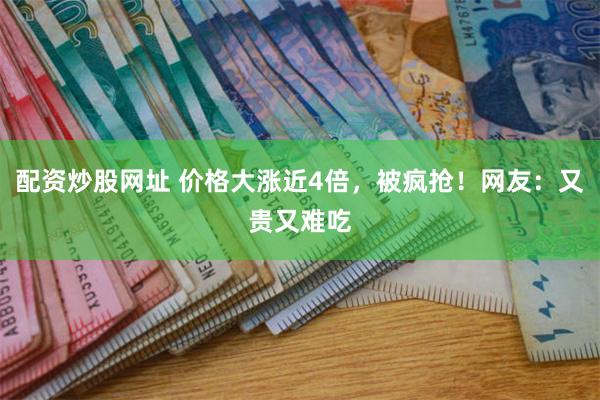 配资炒股网址 价格大涨近4倍，被疯抢！网友：又贵又难吃