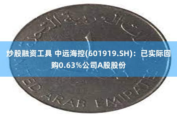 炒股融资工具 中远海控(601919.SH)：已实际回购0.63%公司A股股份