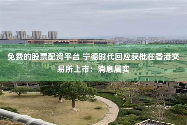 免费的股票配资平台 宁德时代回应获批在香港交易所上市：消息属实