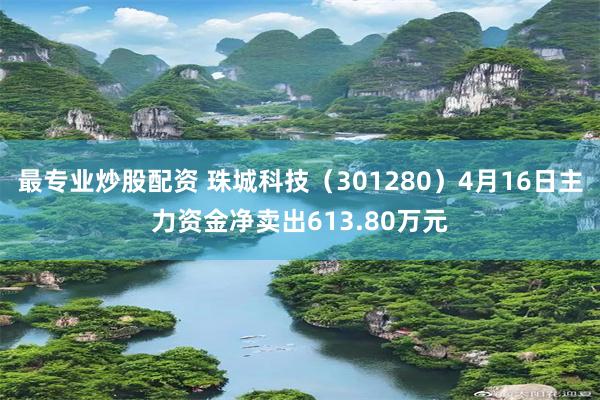 最专业炒股配资 珠城科技（301280）4月16日主力资金净卖出613.80万元