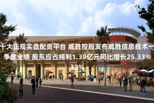 十大正规实盘配资平台 威胜控股发布威胜信息技术一季度业绩 股东应占纯利1.39亿元同比增长25.33%