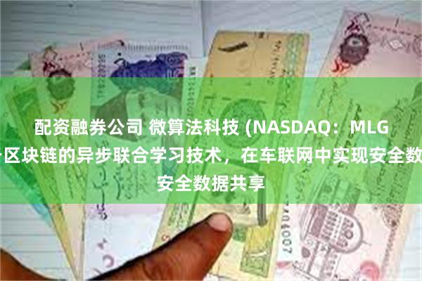 配资融券公司 微算法科技 (NASDAQ：MLGO)基于区块链的异步联合学习技术，在车联网中实现安全数据共享