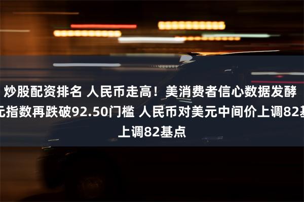 炒股配资排名 人民币走高！美消费者信心数据发酵 美元指数再跌破92.50门槛 人民币对美元中间价上调82基点