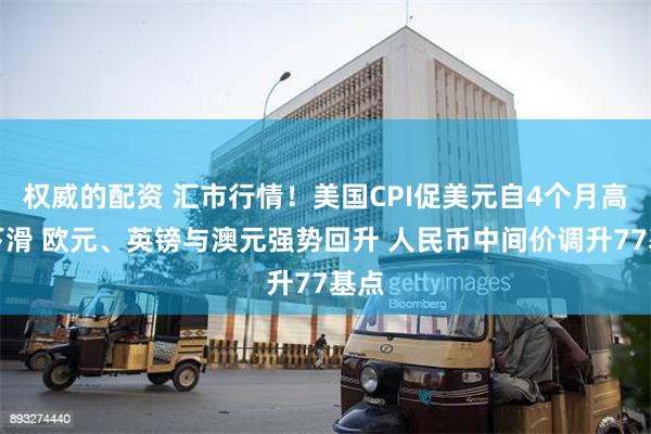 权威的配资 汇市行情！美国CPI促美元自4个月高点下滑 欧元、英镑与澳元强势回升 人民币中间价调升77基点
