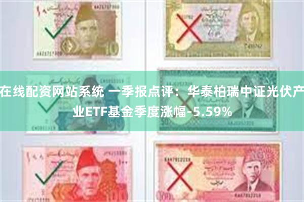 在线配资网站系统 一季报点评：华泰柏瑞中证光伏产业ETF基金季度涨幅-5.59%