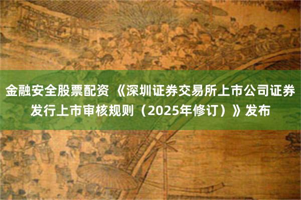 金融安全股票配资 《深圳证券交易所上市公司证券发行上市审核规则（2025年修订）》发布