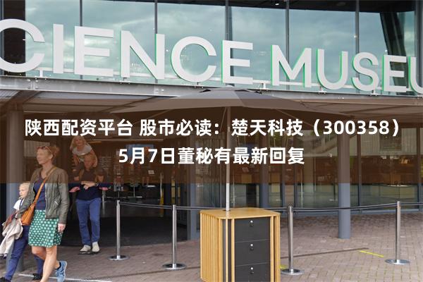 陕西配资平台 股市必读：楚天科技（300358）5月7日董秘有最新回复