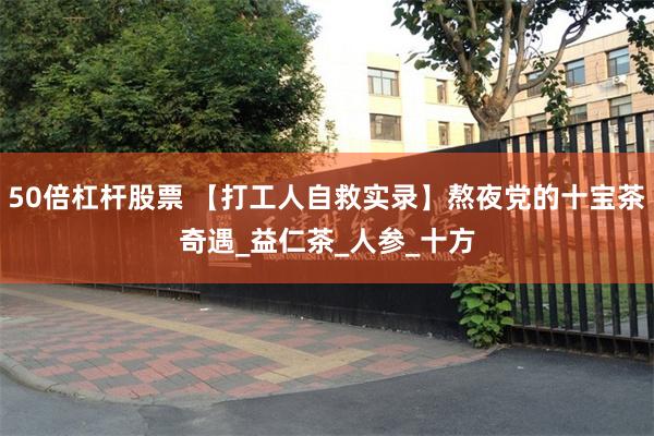 50倍杠杆股票 【打工人自救实录】熬夜党的十宝茶奇遇_益仁茶_人参_十方