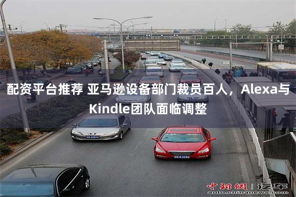 配资平台推荐 亚马逊设备部门裁员百人，Alexa与Kindle团队面临调整