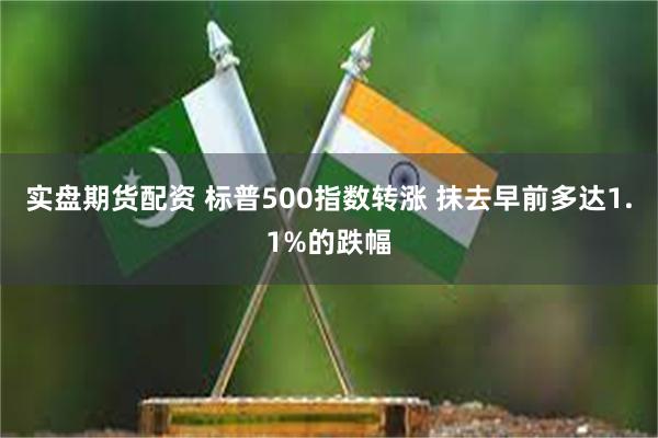 实盘期货配资 标普500指数转涨 抹去早前多达1.1%的跌幅