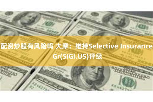 配资炒股有风险吗 大摩：维持Selective Insurance Gr(SIGI.US)评级