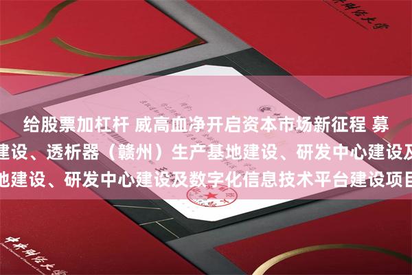 给股票加杠杆 威高血净开启资本市场新征程 募资主要投向智能化生产建设、透析器（赣州）生产基地建设、研发中心建设及数字化信息技术平台建设项目等