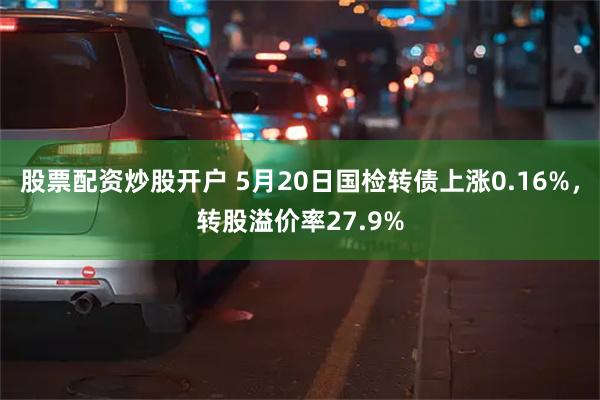 股票配资炒股开户 5月20日国检转债上涨0.16%，转股溢价率27.9%