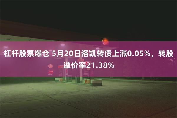 杠杆股票爆仓 5月20日洛凯转债上涨0.05%，转股溢价率21.38%