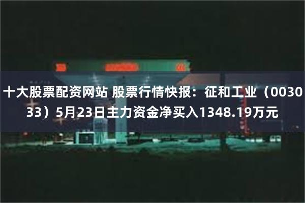 十大股票配资网站 股票行情快报：征和工业（003033）5月23日主力资金净买入1348.19万元