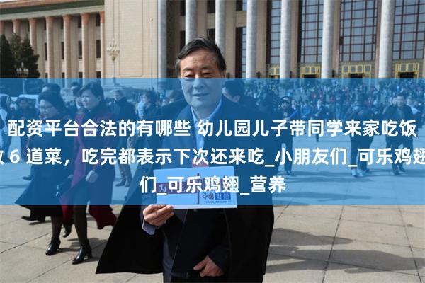 配资平台合法的有哪些 幼儿园儿子带同学来家吃饭，我做 6 道菜，吃完都表示下次还来吃_小朋友们_可乐鸡翅_营养
