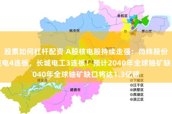 股票如何杠杆配资 A股核电股持续走强：尚纬股份5连板，融发核电4连板，长城电工3连板！预计2040年全球铀矿缺口将达1.3亿磅
