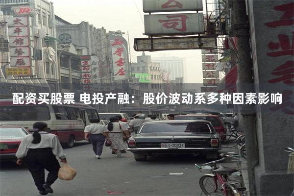 配资买股票 电投产融：股价波动系多种因素影响