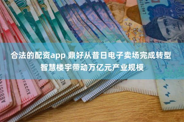 合法的配资app 鼎好从昔日电子卖场完成转型 智慧楼宇带动万亿元产业规模