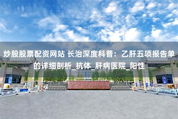 炒股股票配资网站 长治深度科普：乙肝五项报告单的详细剖析_抗体_肝病医院_阳性