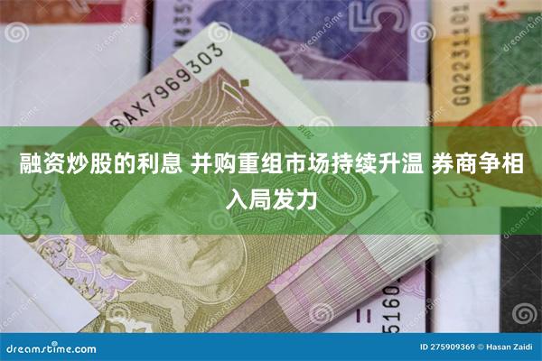 融资炒股的利息 并购重组市场持续升温 券商争相入局发力