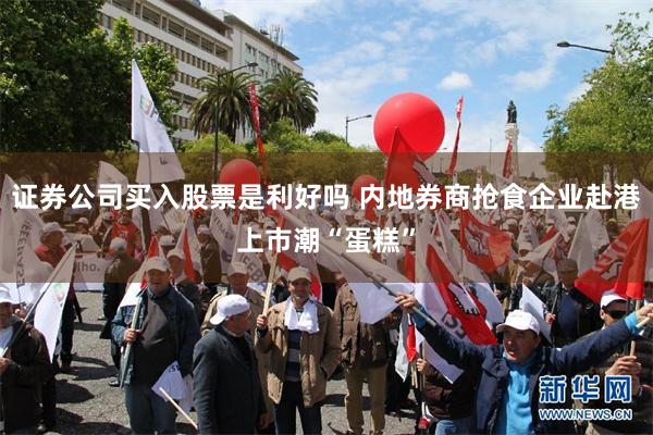 证券公司买入股票是利好吗 内地券商抢食企业赴港上市潮“蛋糕”
