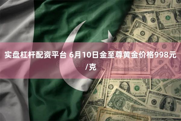 实盘杠杆配资平台 6月10日金至尊黄金价格998元/克