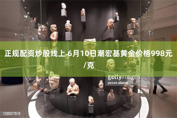 正规配资炒股线上 6月10日潮宏基黄金价格998元/克