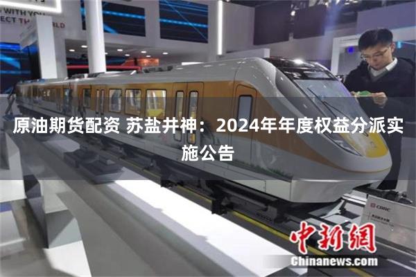 原油期货配资 苏盐井神：2024年年度权益分派实施公告