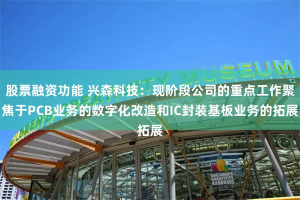股票融资功能 兴森科技：现阶段公司的重点工作聚焦于PCB业务的数字化改造和IC封装基板业务的拓展