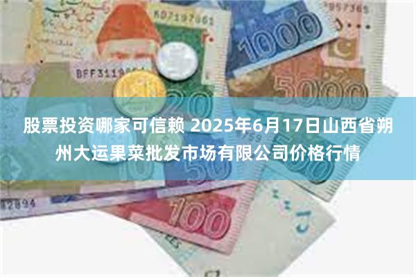 股票投资哪家可信赖 2025年6月17日山西省朔州大运果菜批发市场有限公司价格行情