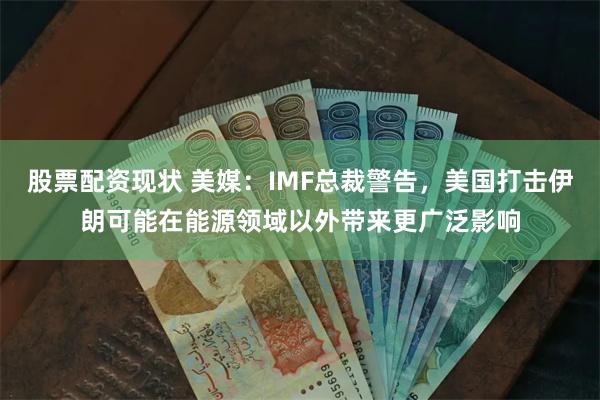 股票配资现状 美媒：IMF总裁警告，美国打击伊朗可能在能源领域以外带来更广泛影响