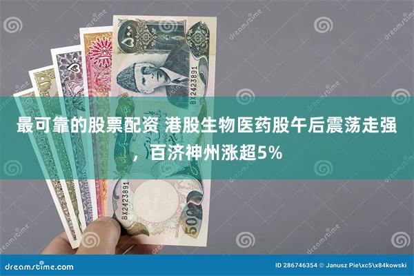 最可靠的股票配资 港股生物医药股午后震荡走强，百济神州涨超5%