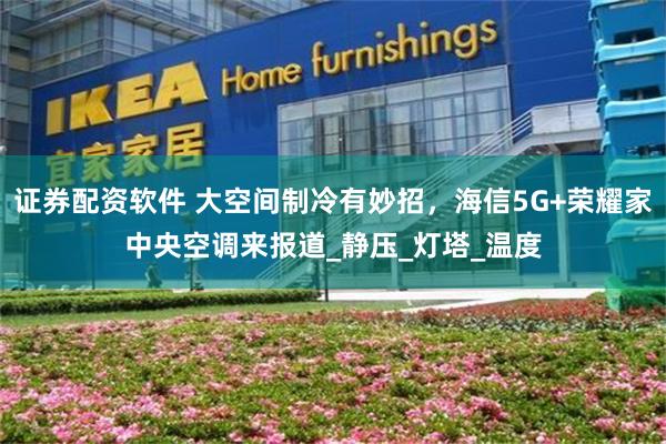 证券配资软件 大空间制冷有妙招，海信5G+荣耀家中央空调来报道_静压_灯塔_温度