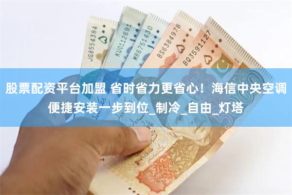 股票配资平台加盟 省时省力更省心！海信中央空调便捷安装一步到位_制冷_自由_灯塔