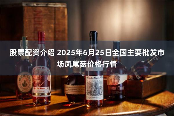 股票配资介绍 2025年6月25日全国主要批发市场凤尾菇价格行情