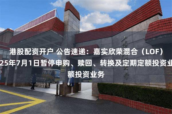 港股配资开户 公告速递：嘉实欣荣混合（LOF）2025年7月1日暂停申购、赎回、转换及定期定额投资业务