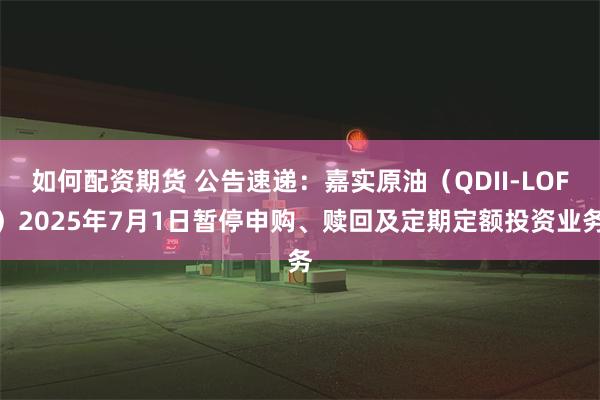如何配资期货 公告速递：嘉实原油（QDII-LOF）2025年7月1日暂停申购、赎回及定期定额投资业务