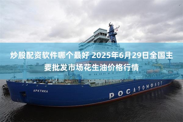 炒股配资软件哪个最好 2025年6月29日全国主要批发市场花生油价格行情