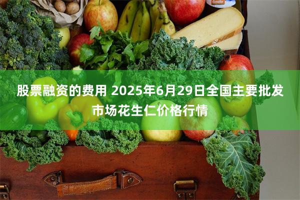 股票融资的费用 2025年6月29日全国主要批发市场花生仁价格行情