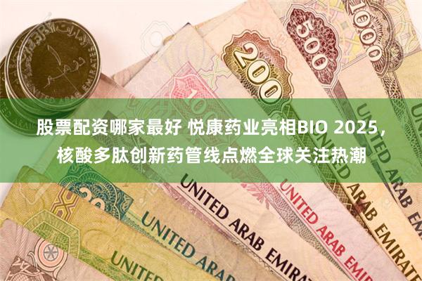 股票配资哪家最好 悦康药业亮相BIO 2025，核酸多肽创新药管线点燃全球关注热潮